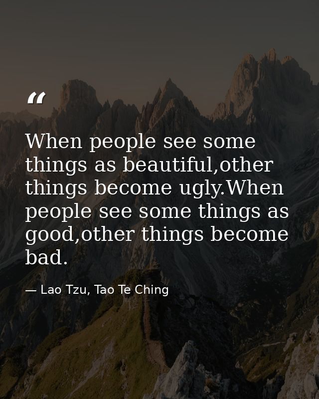 When people see some things as beautiful,other things become ugly.When people see some things as good,other things becom — Lao Tzu, Tao Te Ching