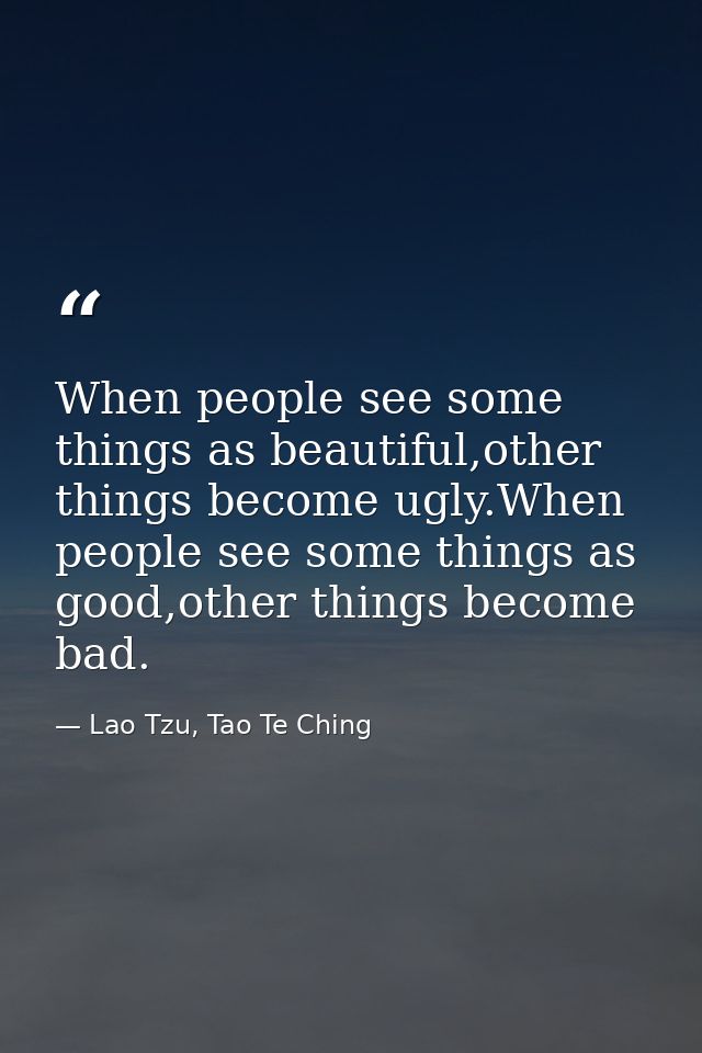 When people see some things as beautiful,other things become ugly.When people see some things as good,other things becom — Lao Tzu, Tao Te Ching