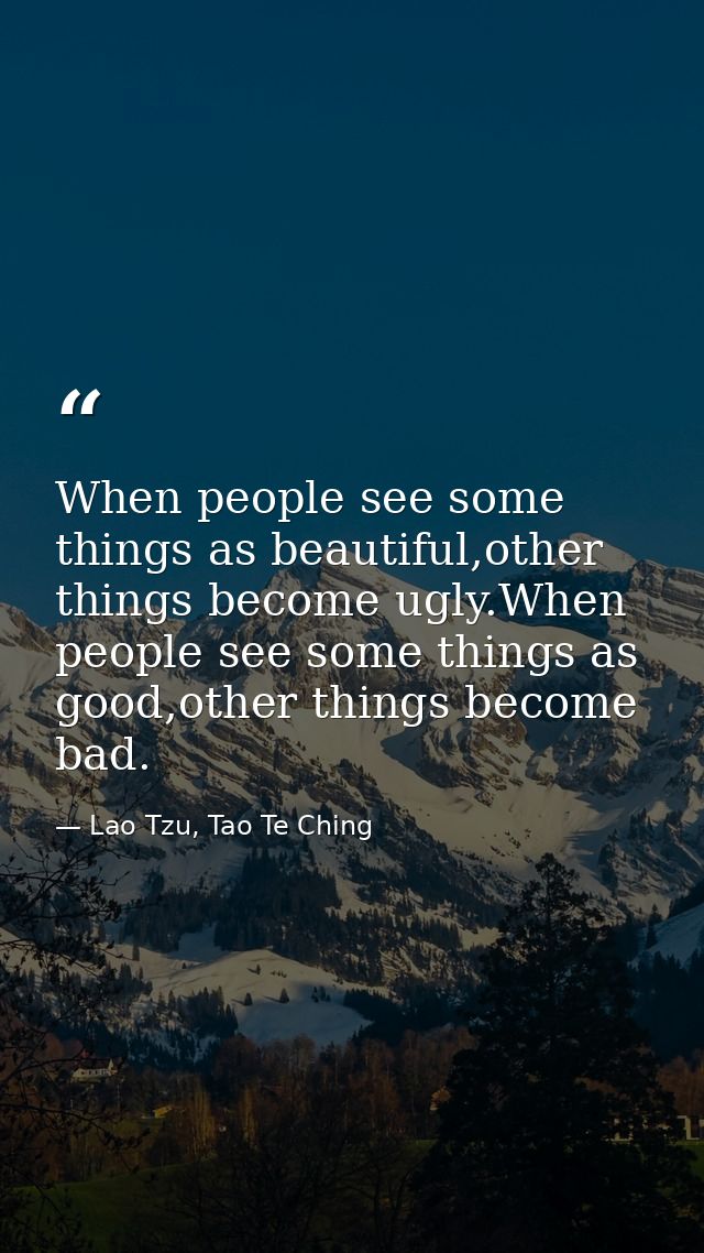When people see some things as beautiful,other things become ugly.When people see some things as good,other things becom — Lao Tzu, Tao Te Ching