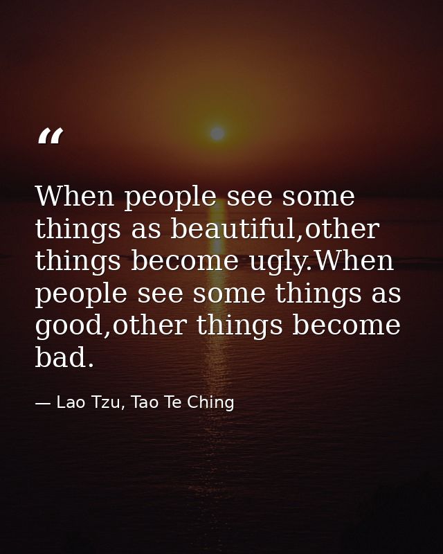 When people see some things as beautiful,other things become ugly.When people see some things as good,other things becom — Lao Tzu, Tao Te Ching
