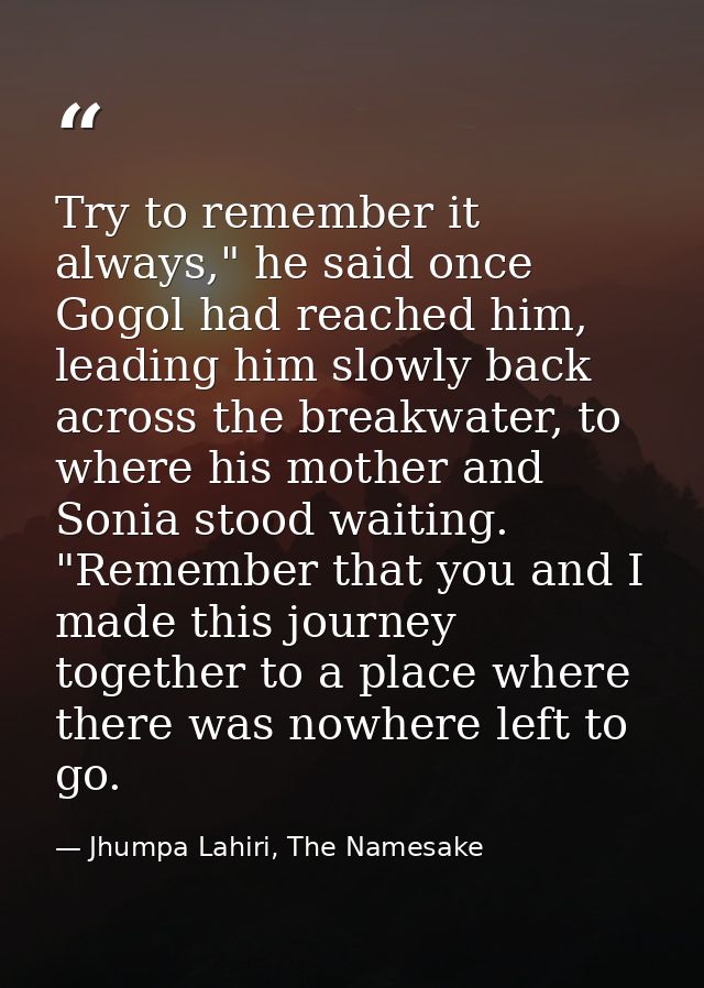 Try to remember it always," he said once Gogol had reached him, leading him slowly back across the breakwater, to where  — Jhumpa Lahiri, The Namesake