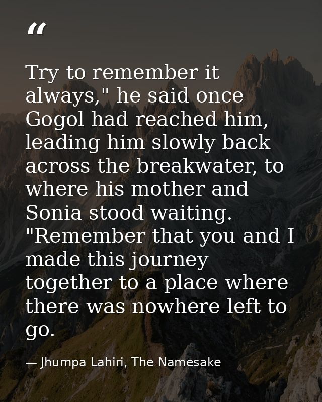 Try to remember it always," he said once Gogol had reached him, leading him slowly back across the breakwater, to where  — Jhumpa Lahiri, The Namesake