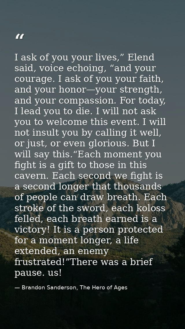 I ask of you your lives,” Elend said, voice echoing, “and your courage. I ask of you your faith, and your honor—your str — Brandon Sanderson, The Hero of Ages