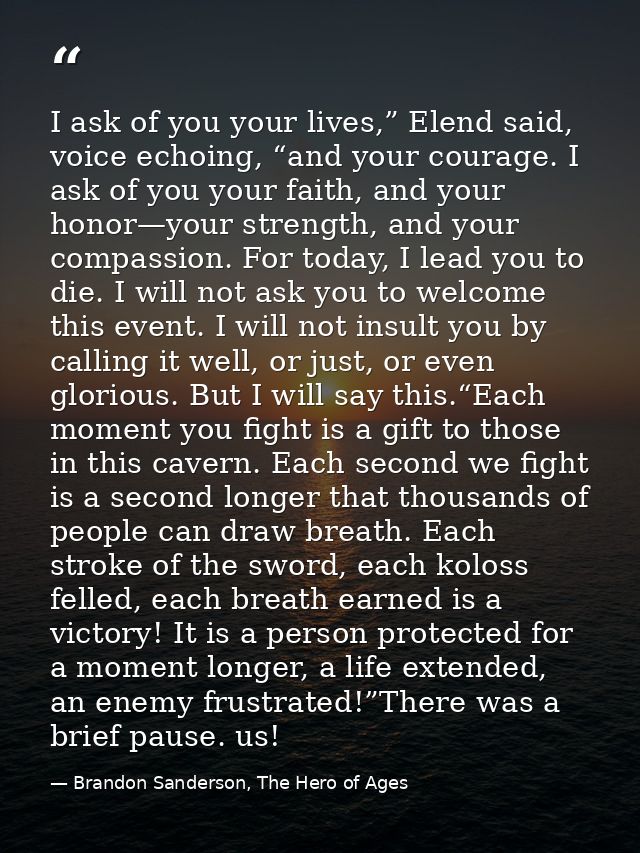 I ask of you your lives,” Elend said, voice echoing, “and your courage. I ask of you your faith, and your honor—your str — Brandon Sanderson, The Hero of Ages