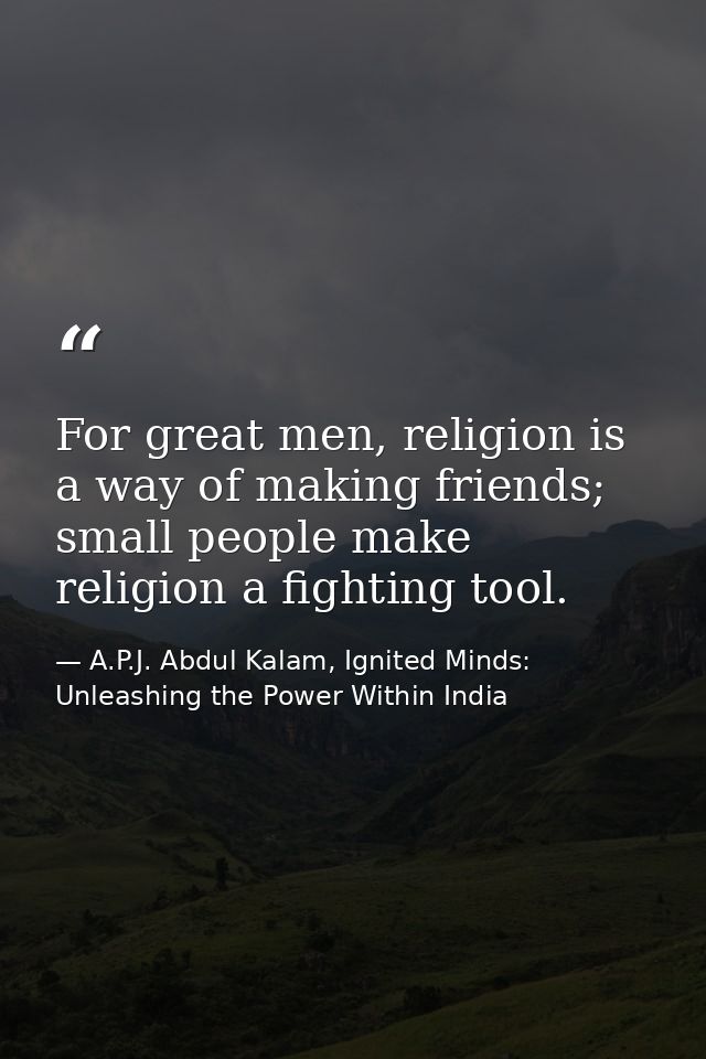For great men, religion is a way of making friends; small people make religion a fighting tool. — A.P.J. Abdul Kalam, Ignited Minds: Unleashing the Power Within India