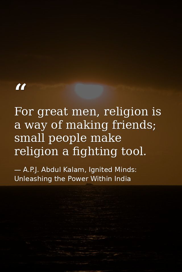 For great men, religion is a way of making friends; small people make religion a fighting tool. — A.P.J. Abdul Kalam, Ignited Minds: Unleashing the Power Within India