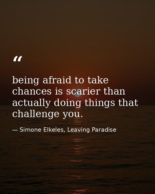 being afraid to take chances is scarier than actually doing things that challenge you. — Simone Elkeles, Leaving Paradise