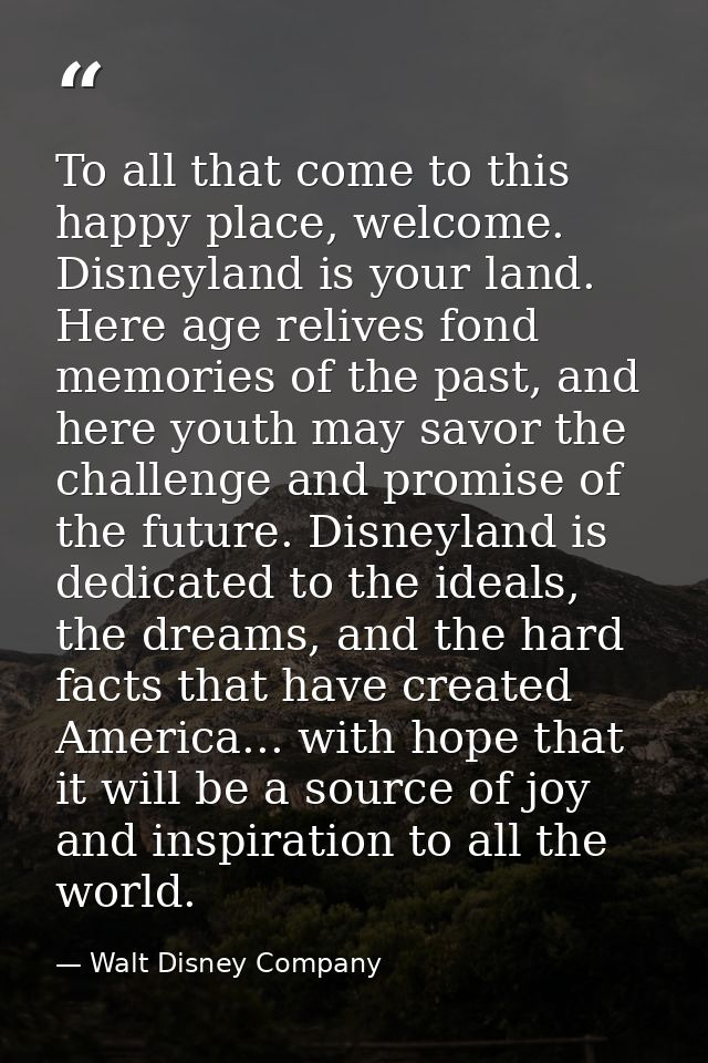 To all that come to this happy place, welcome. Disneyland is your land. Here age relives fond memories of the past, and  — Walt Disney Company