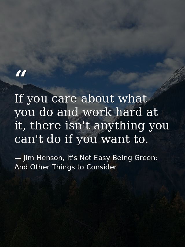 If you care about what you do and work hard at it, there isn't anything you can't do if you want to. — Jim Henson, It's Not Easy Being Green: And Other Things to Consider