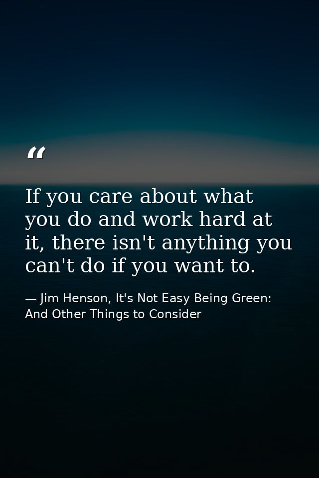 If you care about what you do and work hard at it, there isn't anything you can't do if you want to. — Jim Henson, It's Not Easy Being Green: And Other Things to Consider