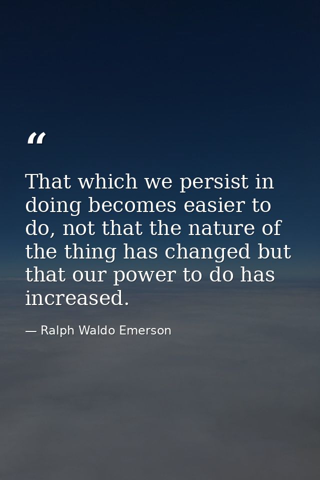 That which we persist in doing becomes easier to do, not that the nature of the thing has changed but that our power to  — Ralph Waldo Emerson