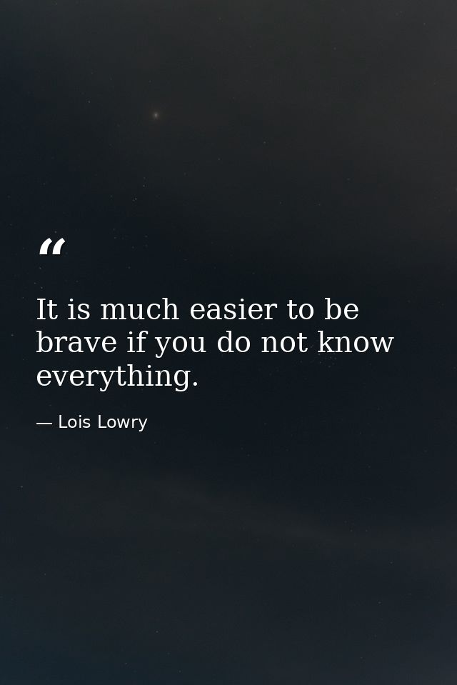 It is much easier to be brave if you do not know everything. — Lois Lowry