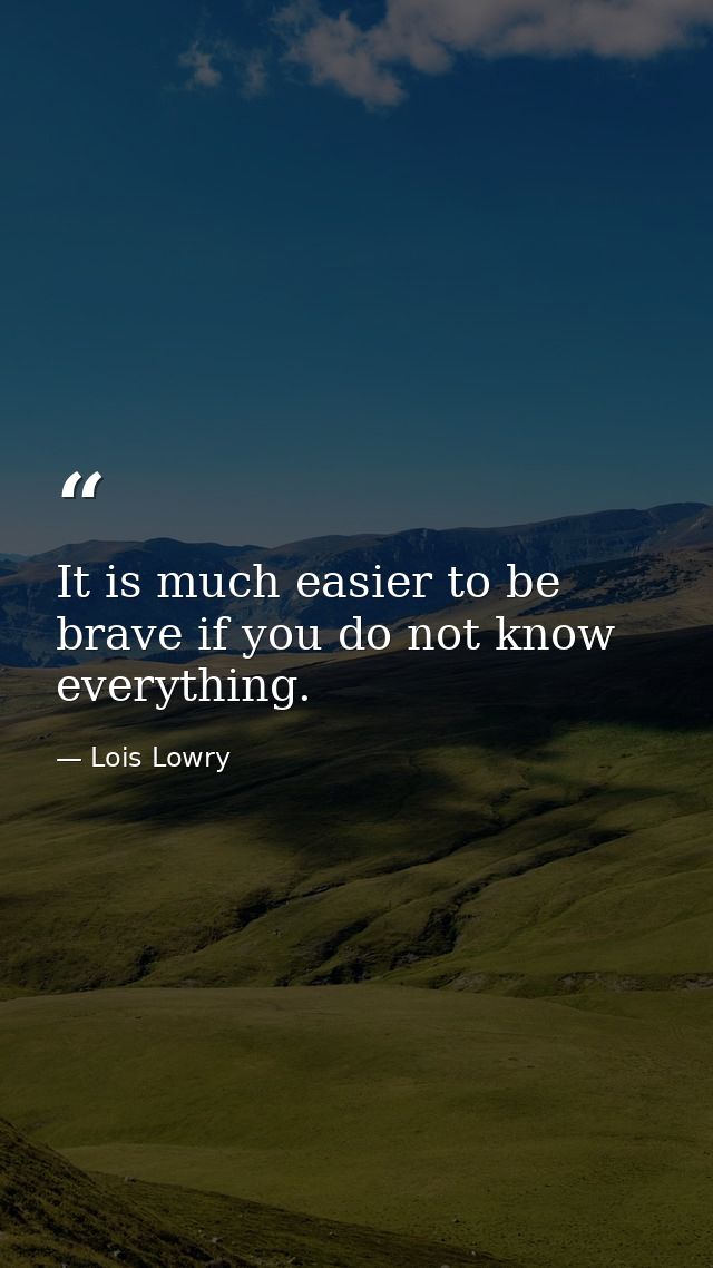 It is much easier to be brave if you do not know everything. — Lois Lowry