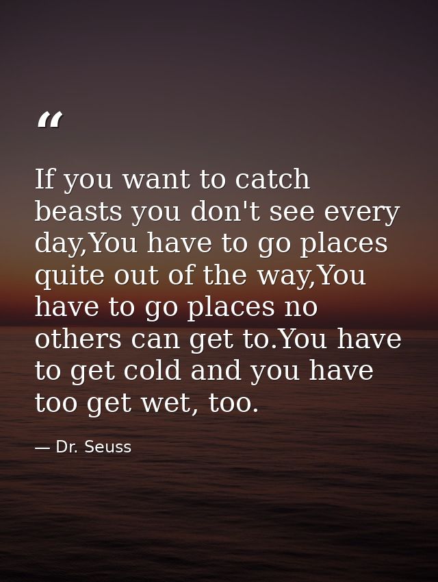 If you want to catch beasts you don't see every day,You have to go places quite out of the way,You have to go places no  — Dr. Seuss