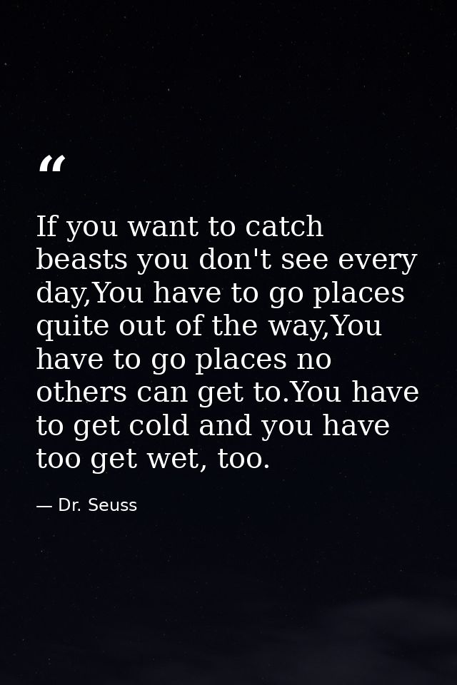 If you want to catch beasts you don't see every day,You have to go places quite out of the way,You have to go places no  — Dr. Seuss