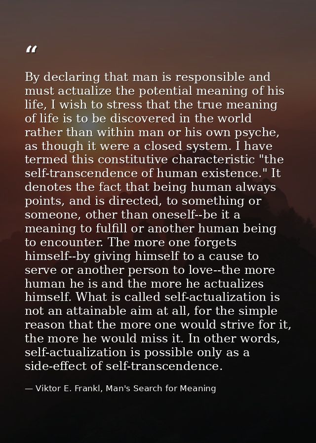 By declaring that man is responsible and must actualize the potential meaning of his life, I wish to stress that the tru — Viktor E. Frankl, Man's Search for Meaning