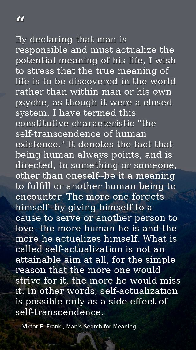 By declaring that man is responsible and must actualize the potential meaning of his life, I wish to stress that the tru — Viktor E. Frankl, Man's Search for Meaning