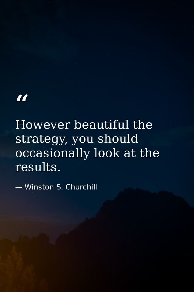 However beautiful the strategy, you should occasionally look at the results. — Winston S. Churchill