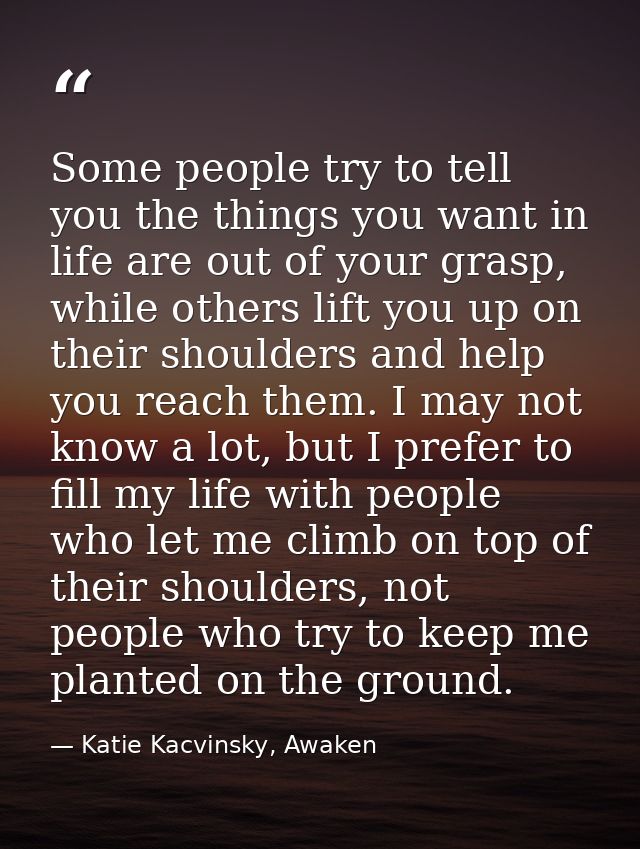 Some people try to tell you the things you want in life are out of your grasp, while others lift you up on their shoulde — Katie Kacvinsky, Awaken