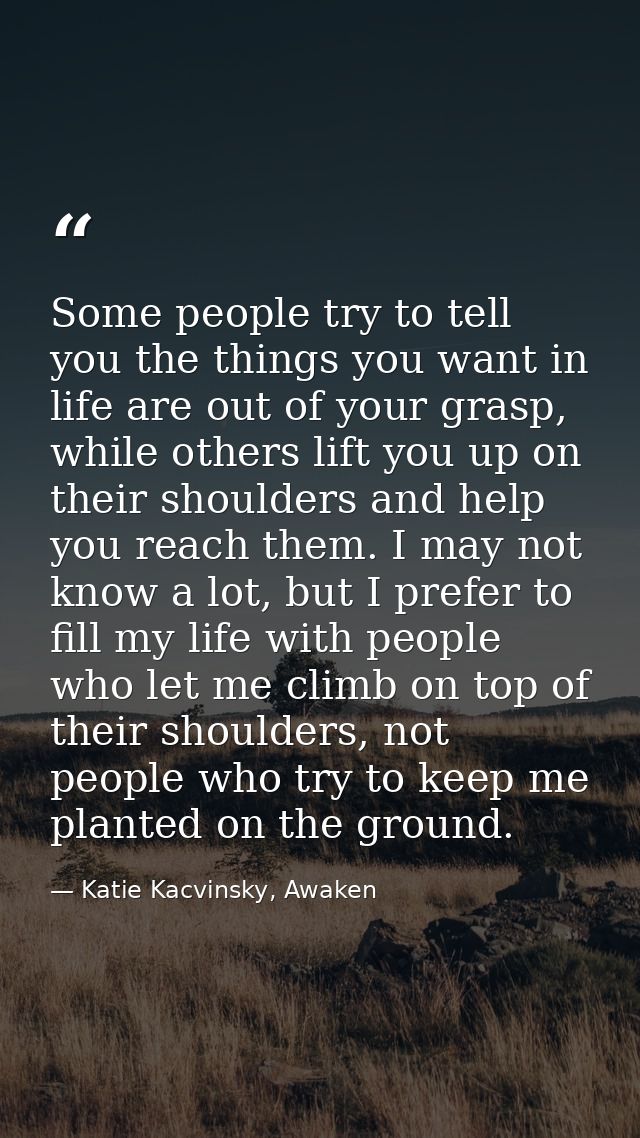 Some people try to tell you the things you want in life are out of your grasp, while others lift you up on their shoulde — Katie Kacvinsky, Awaken