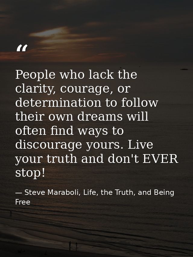 People who lack the clarity, courage, or determination to follow their own dreams will often find ways to discourage you — Steve Maraboli, Life, the Truth, and Being Free