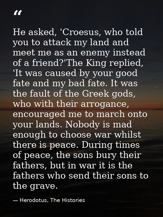 He asked, 'Croesus, who told you to attack my land and meet me as an enemy instead of a friend?'The King replied, 'It wa — Herodotus, The Histories
