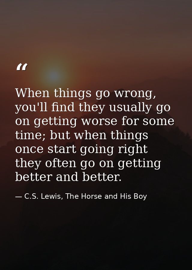 When things go wrong, you'll find they usually go on getting worse for some time; but when things once start going right — C.S. Lewis, The Horse and His Boy