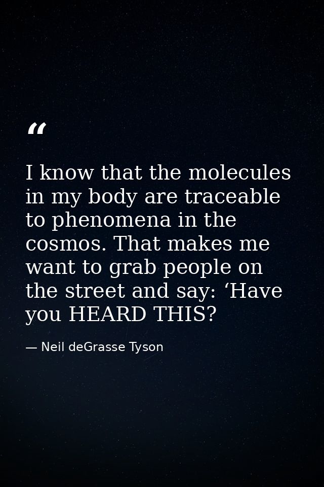 I know that the molecules in my body are traceable to phenomena in the cosmos. That makes me want to grab people on the  — Neil deGrasse Tyson