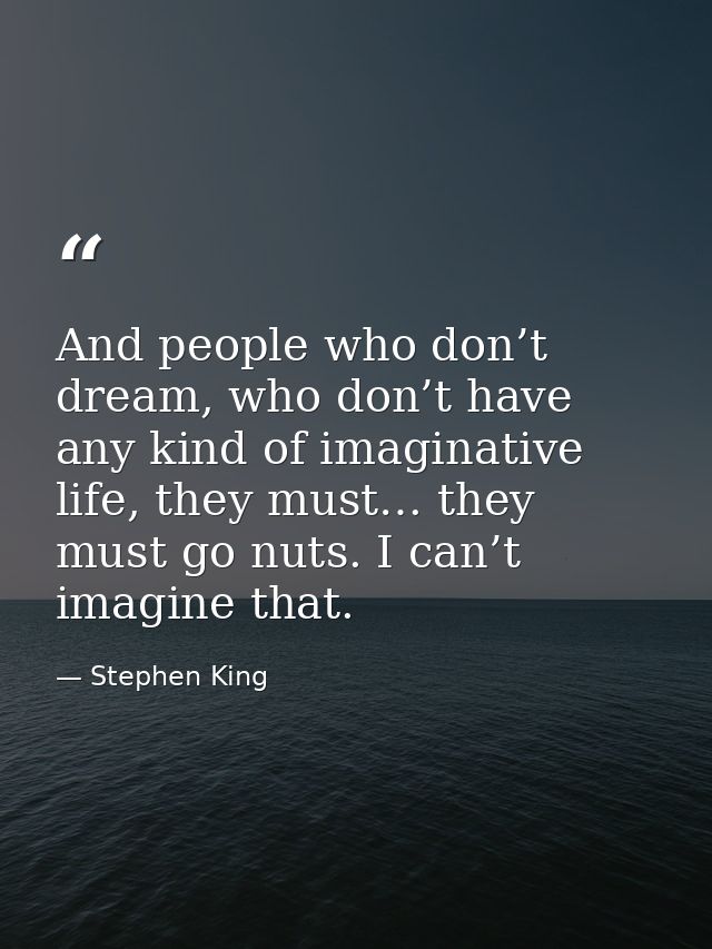And people who don’t dream, who don’t have any kind of imaginative life, they must… they must go nuts. I can’t imagine t — Stephen King