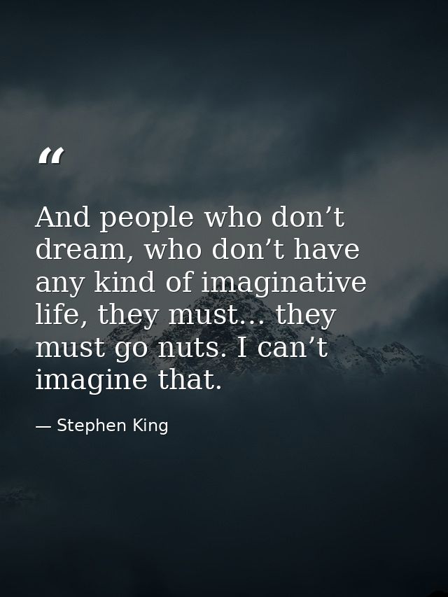And people who don’t dream, who don’t have any kind of imaginative life, they must… they must go nuts. I can’t imagine t — Stephen King