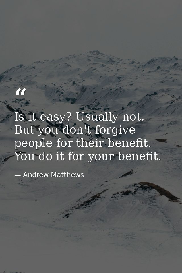 Is it easy? Usually not. But you don't forgive people for their benefit. You do it for your benefit. — Andrew Matthews