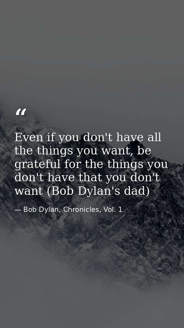Even if you don't have all the things you want, be grateful for the things you don't have that you don't want (Bob Dylan — Bob Dylan, Chronicles, Vol. 1