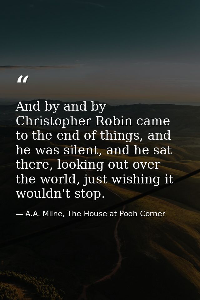 And by and by Christopher Robin came to the end of things, and he was silent, and he sat there, looking out over the wor — A.A. Milne, The House at Pooh Corner