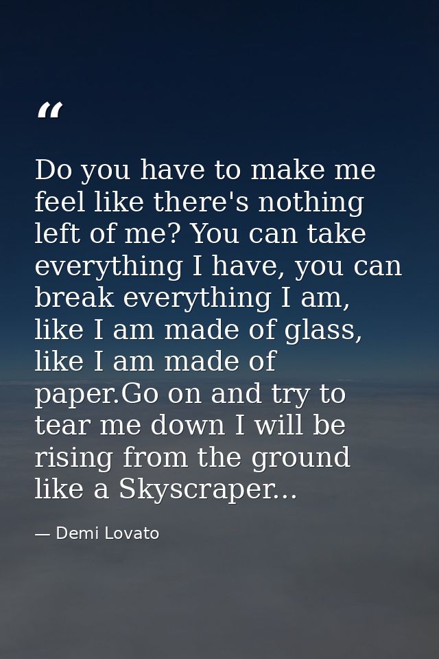 Do you have to make me feel like there's nothing left of me? You can take everything I have, you can break everything I  — Demi Lovato