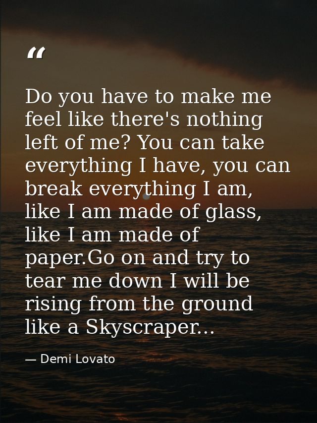 Do you have to make me feel like there's nothing left of me? You can take everything I have, you can break everything I  — Demi Lovato