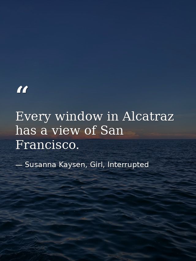 Every window in Alcatraz has a view of San Francisco. — Susanna Kaysen, Girl, Interrupted