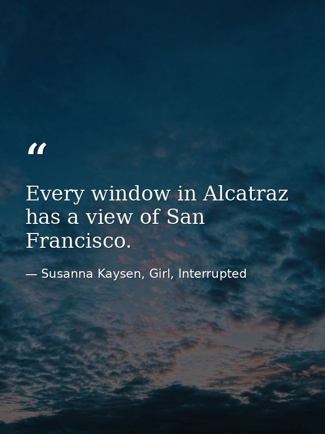 Every window in Alcatraz has a view of San Francisco. — Susanna Kaysen, Girl, Interrupted