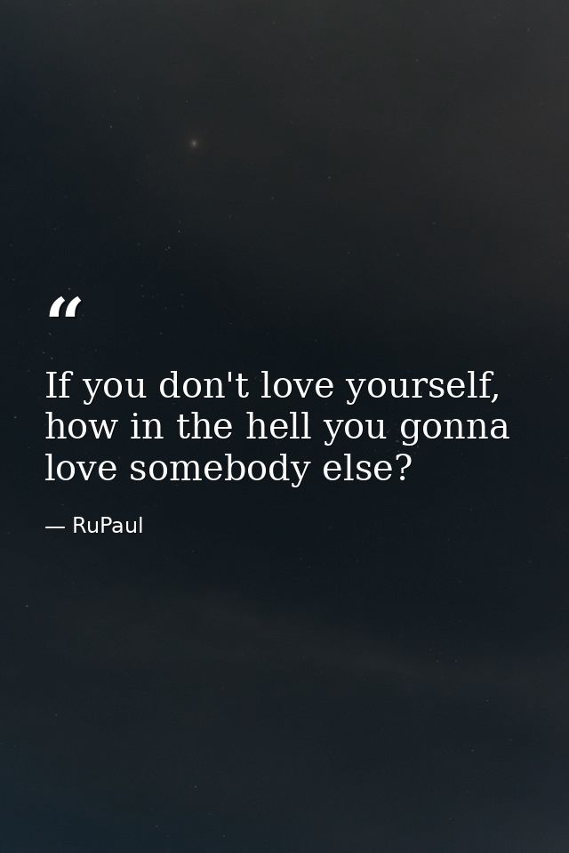 If you don't love yourself, how in the hell you gonna love somebody else? — RuPaul