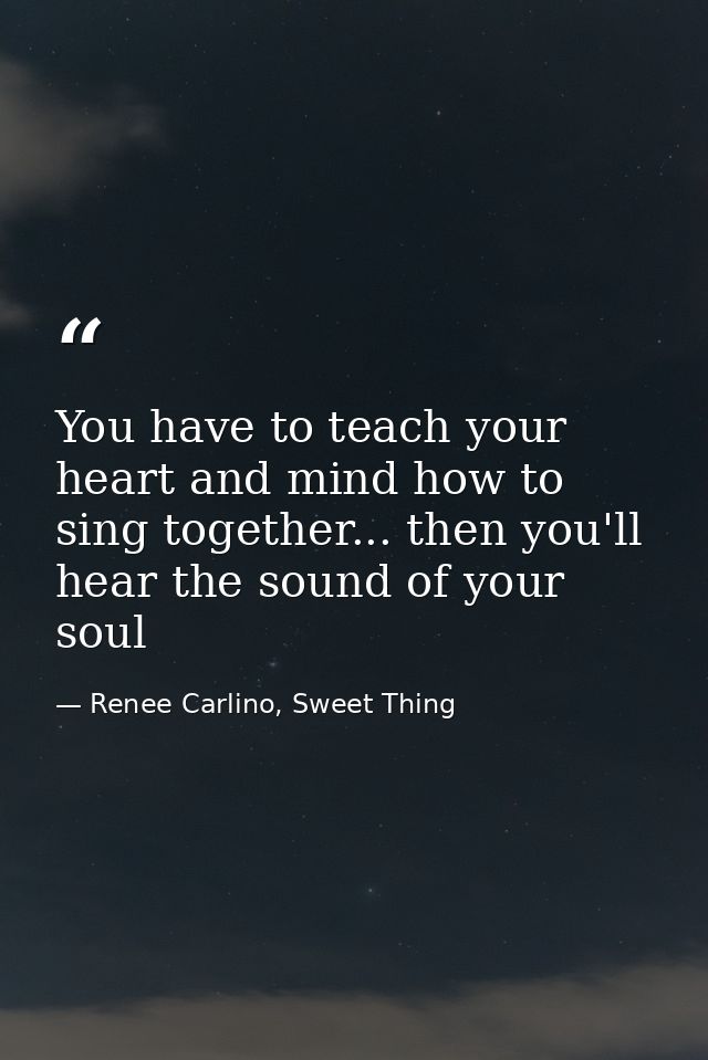 You have to teach your heart and mind how to sing together... then you'll hear the sound of your soul — Renee Carlino, Sweet Thing