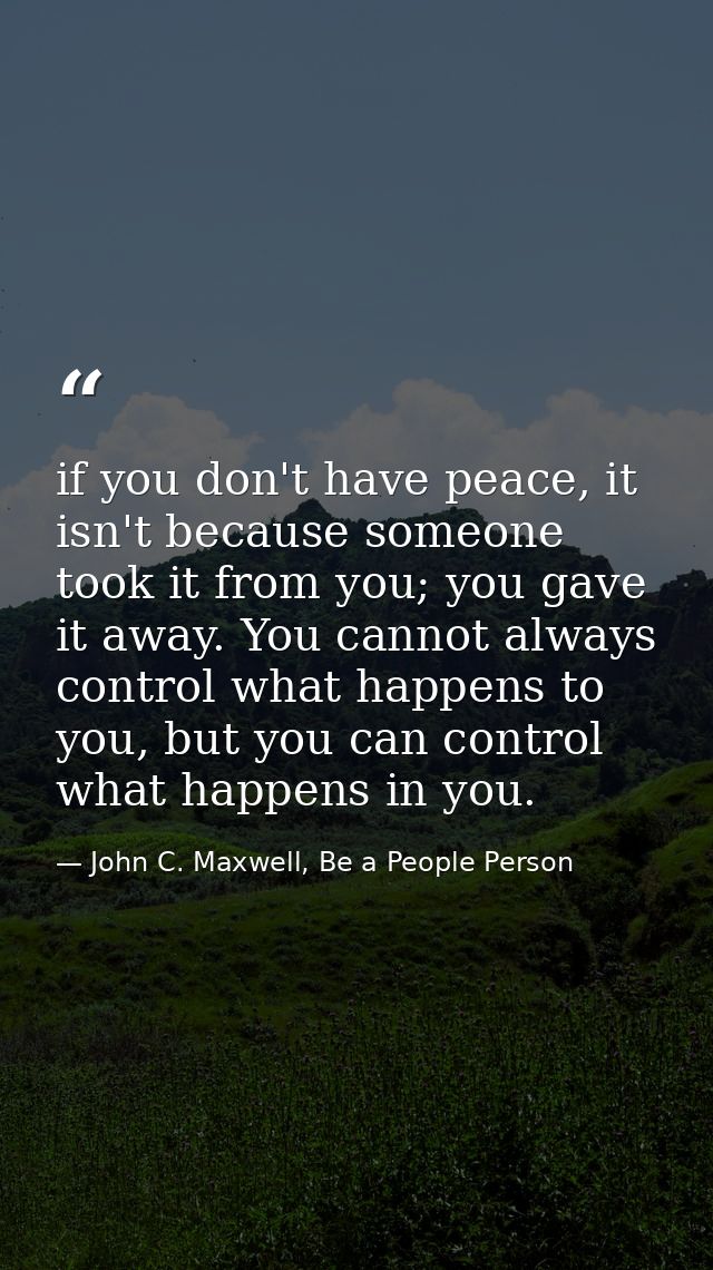 if you don't have peace, it isn't because someone took it from you; you gave it away. You cannot always control what hap — John C. Maxwell, Be a People Person