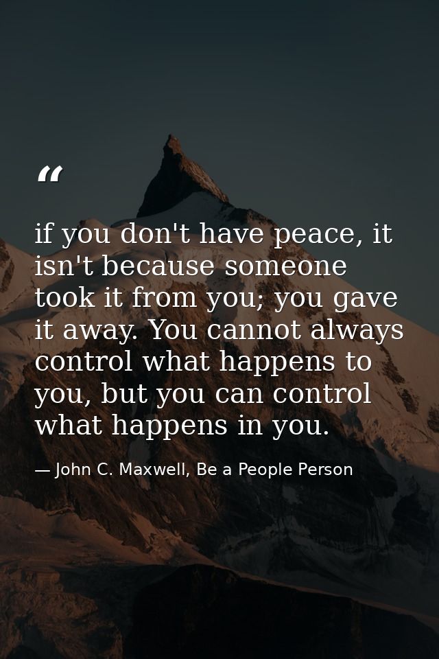 if you don't have peace, it isn't because someone took it from you; you gave it away. You cannot always control what hap — John C. Maxwell, Be a People Person