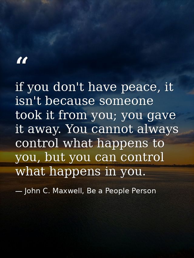if you don't have peace, it isn't because someone took it from you; you gave it away. You cannot always control what hap — John C. Maxwell, Be a People Person