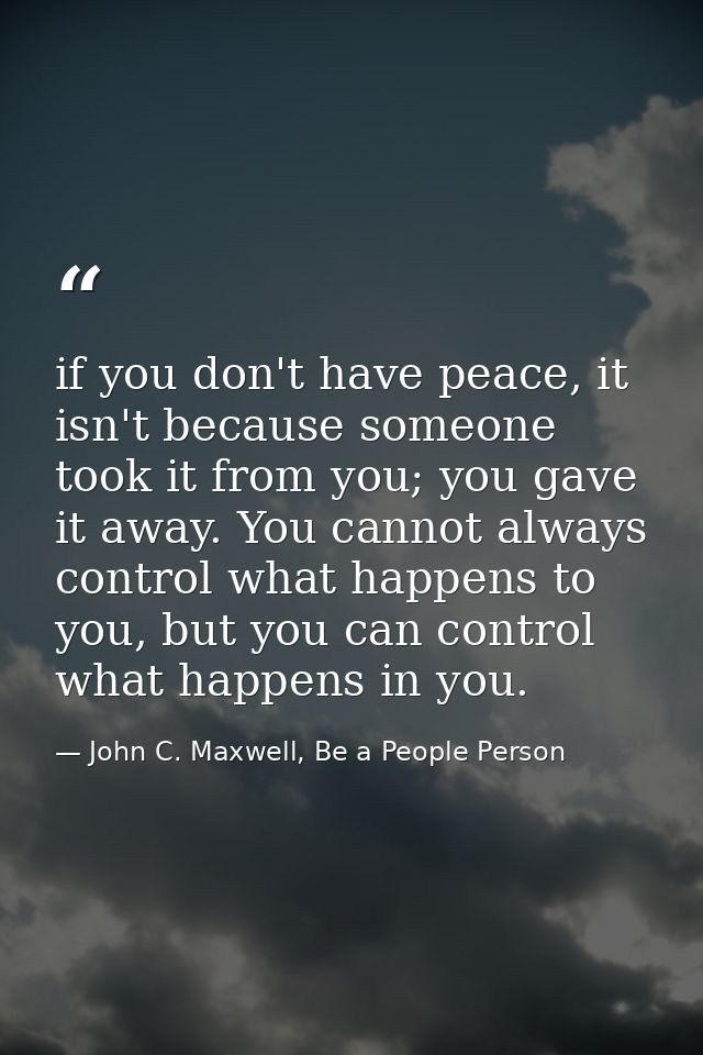if you don't have peace, it isn't because someone took it from you; you gave it away. You cannot always control what hap — John C. Maxwell, Be a People Person