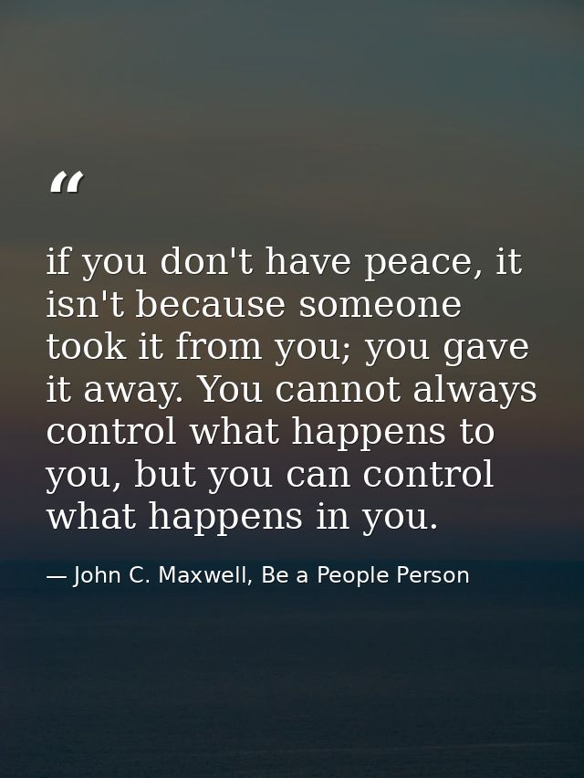 if you don't have peace, it isn't because someone took it from you; you gave it away. You cannot always control what hap — John C. Maxwell, Be a People Person