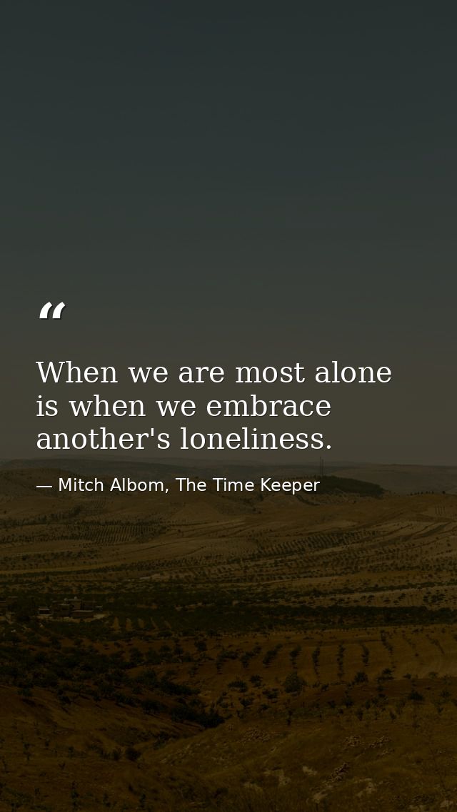 When we are most alone is when we embrace another's loneliness. — Mitch Albom, The Time Keeper