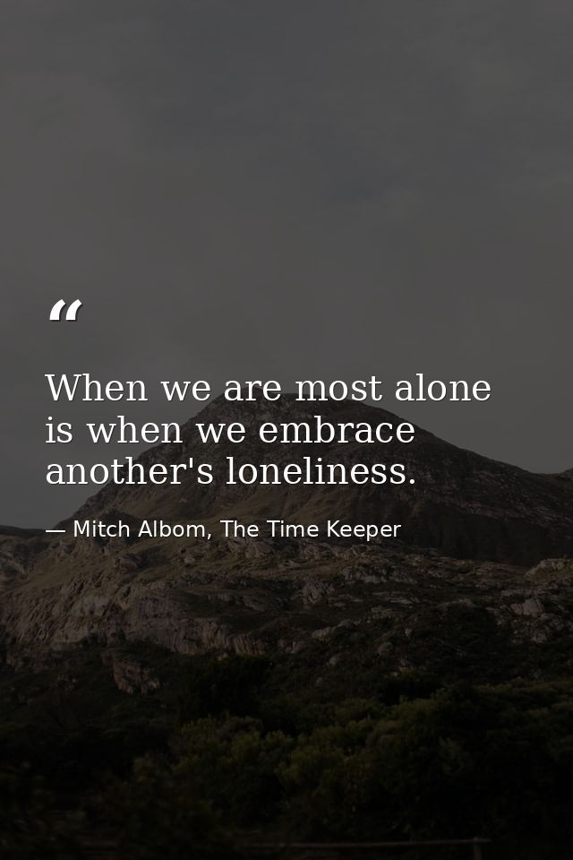 When we are most alone is when we embrace another's loneliness. — Mitch Albom, The Time Keeper