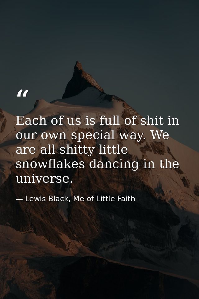 Each of us is full of shit in our own special way. We are all shitty little snowflakes dancing in the universe. — Lewis Black, Me of Little Faith