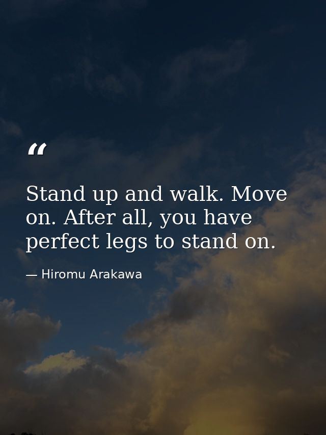 Stand up and walk. Move on. After all, you have perfect legs to stand on. — Hiromu Arakawa