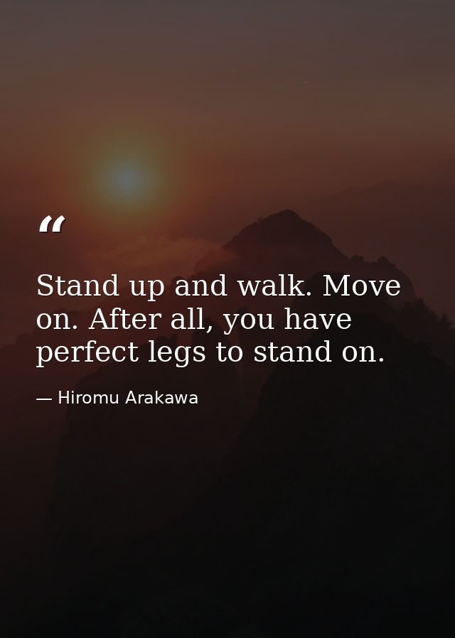 Stand up and walk. Move on. After all, you have perfect legs to stand on. — Hiromu Arakawa