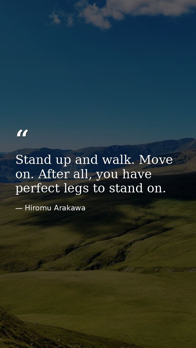 Stand up and walk. Move on. After all, you have perfect legs to stand on. — Hiromu Arakawa